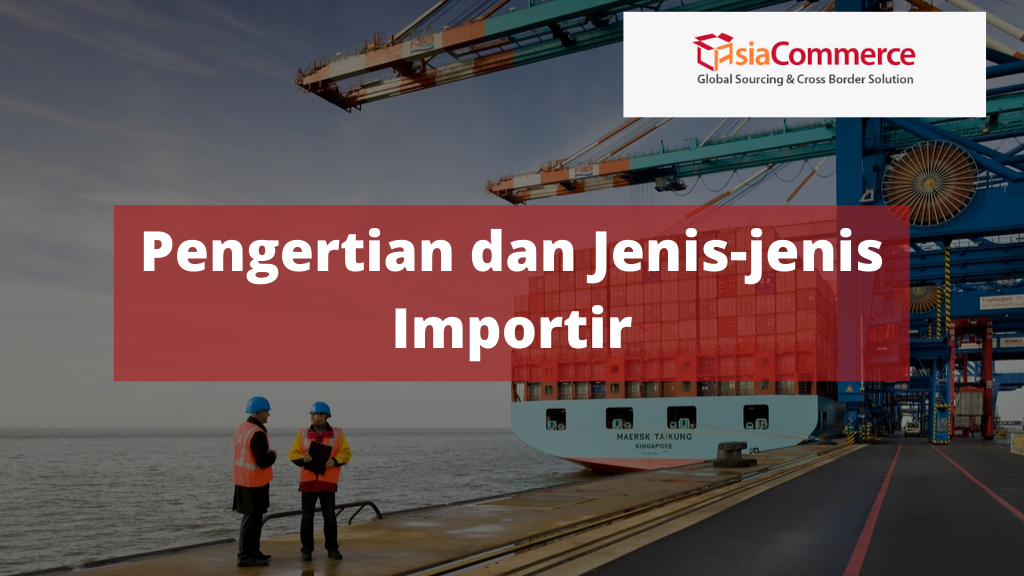 Pengertian Dan Jenis-Jenis Importir - AsiaCommerce