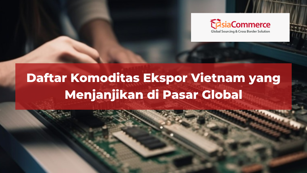 Daftar Komoditas Ekspor Vietnam yang Menjanjikan di Pasar Global