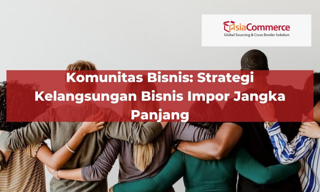 Komunitas Bisnis: Strategi Kelangsungan Bisnis Impor Jangka Panjang