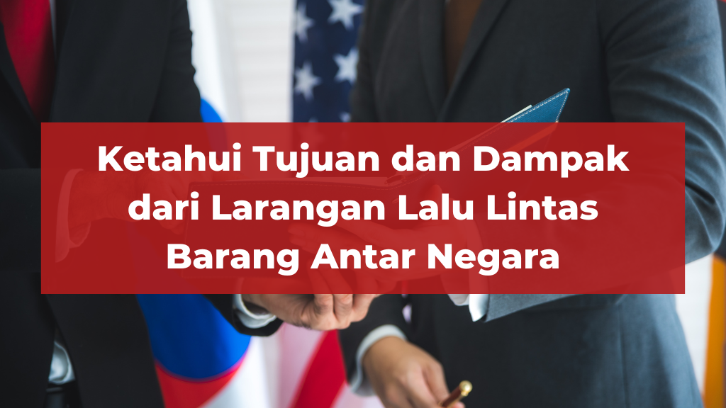 ketahui tujuan dan dampak dari larangan lalu lintas barang antar negara