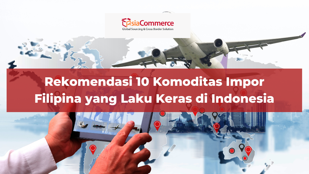 Rekomendasi 10 Komoditas Impor Filipina yang Laku Keras di Indonesia