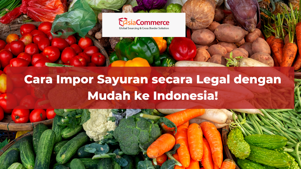 Cara Impor Sayuran secara Legal dengan Mudah ke Indonesia!