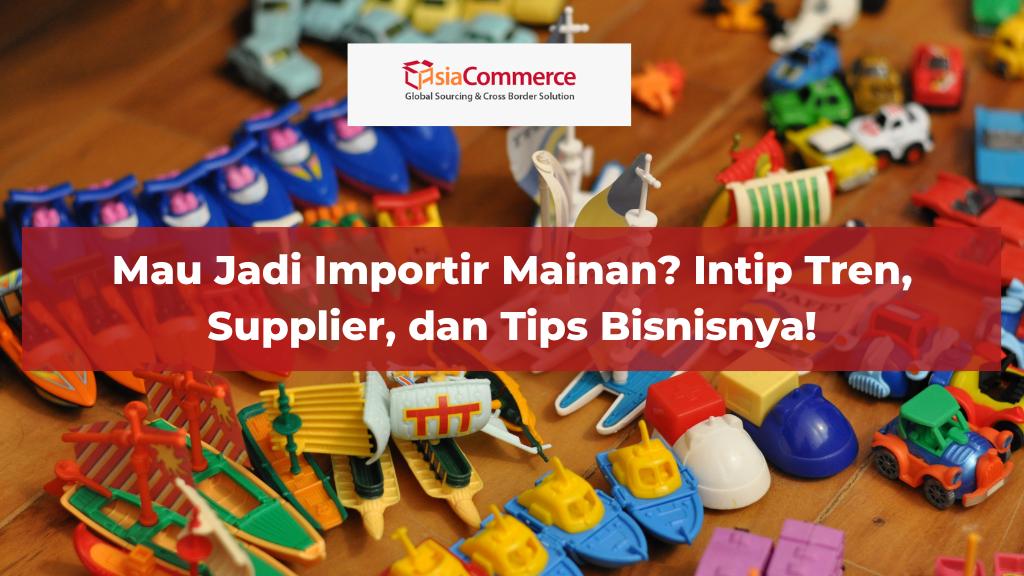 Mau Jadi Importir Mainan? Intip Tren, Supplier, dan Tips Bisnisnya!