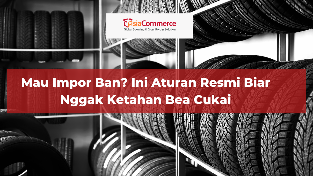 Mau Impor Ban? Ini Aturan Resmi Biar Nggak Ketahan Bea Cukai