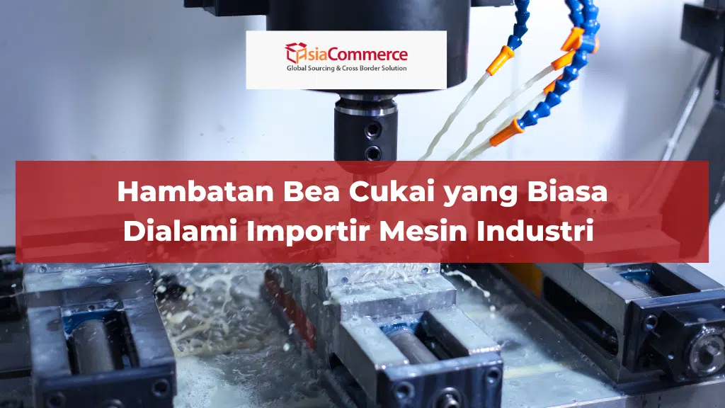 Hambatan Bea Cukai yang Biasa Dialami Importir Mesin Industri 