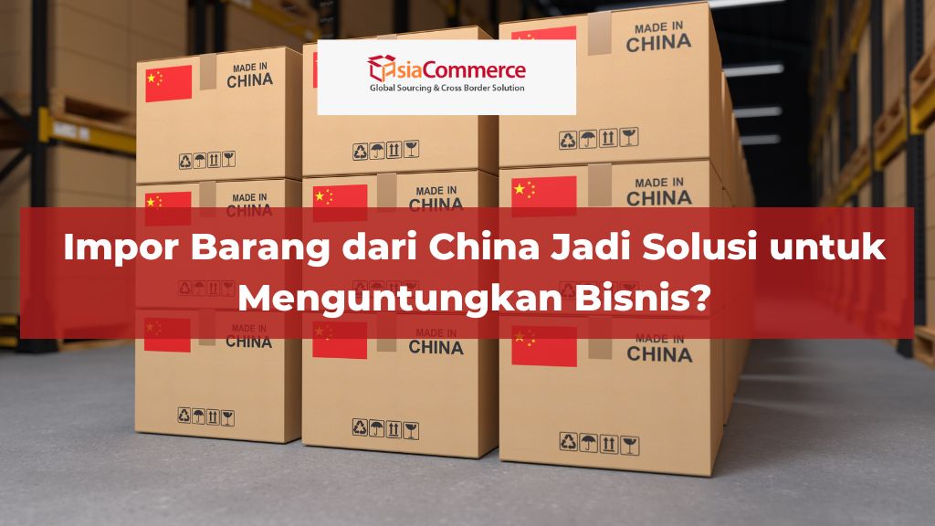 Impor Barang dari China Jadi Solusi untuk Menguntungkan Bisnis?