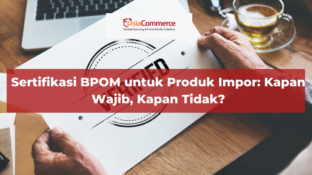 Sertifikasi BPOM untuk Produk Impor: Kapan Wajib, Kapan Tidak?