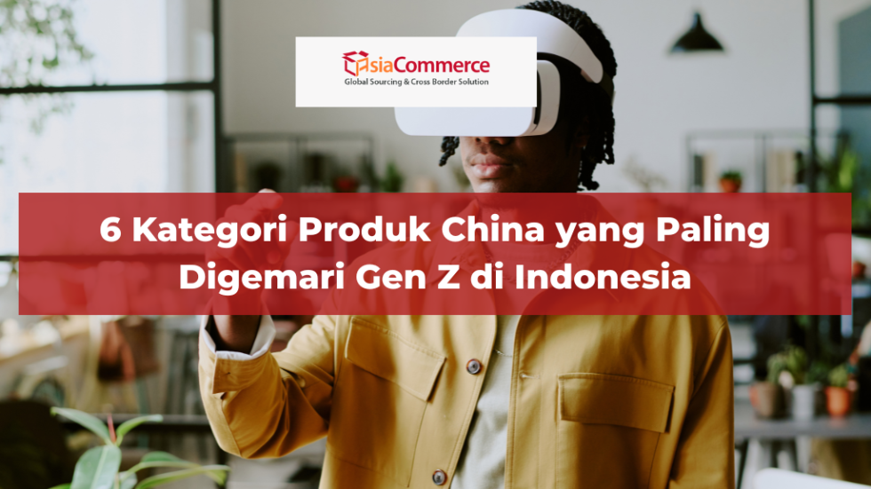 6 Kategori Produk China yang Paling Digemari Gen Z di Indonesia ...