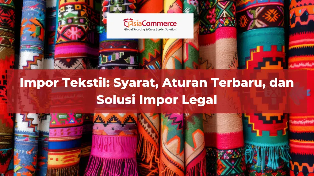 Impor Tekstil: Syarat, Aturan Terbaru, dan Solusi Impor Legal